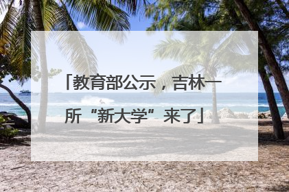 教育部公示，吉林一所“新大学”来了