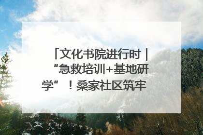 文化书院进行时｜“急救培训+基地研学”！桑家社区筑牢居民健康防线