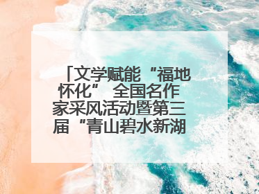 文学赋能“福地怀化” 全国名作家采风活动暨第三届“青山碧水新湖南”创作启动