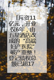 斥资11亿元，开业仅6年，由五星酒店改成的“高端妇产医院”破产重整！登记债权总额已超17亿元