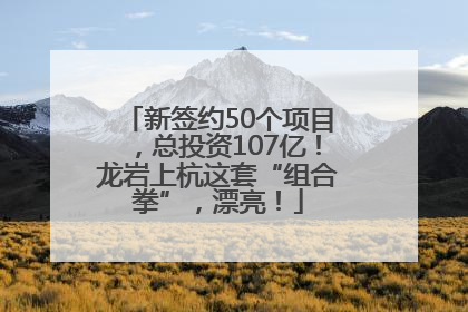 新签约50个项目，总投资107亿！龙岩上杭这套“组合拳”，漂亮！