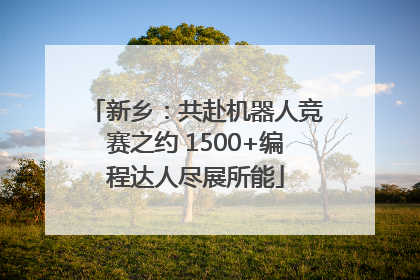 新乡：共赴机器人竞赛之约 1500+编程达人尽展所能
