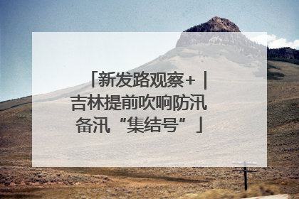 新发路观察+｜吉林提前吹响防汛备汛“集结号”