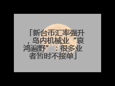 新台币汇率强升，岛内机械业“哀鸿遍野”：很多业者暂时不接单