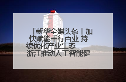 新华全媒头条丨加快赋能千行百业 持续优化产业生态——浙江推动人工智能健康有序发展观察