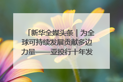 新华全媒头条｜为全球可持续发展贡献多边力量——亚投行十年发展观察（3）