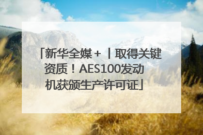 新华全媒＋丨取得关键资质！AES100发动机获颁生产许可证