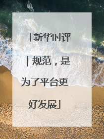 新华时评｜规范，是为了平台更好发展