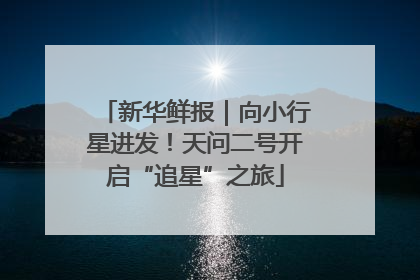 新华鲜报｜向小行星进发！天问二号开启“追星”之旅