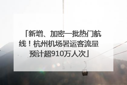 新增、加密一批热门航线！杭州机场暑运客流量预计超910万人次