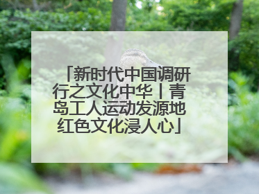 新时代中国调研行之文化中华丨青岛工人运动发源地红色文化浸人心