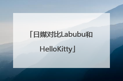 日媒对比Labubu和HelloKitty