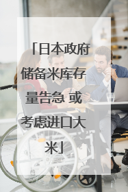 日本政府储备米库存量告急 或考虑进口大米