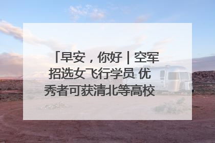 早安，你好｜空军招选女飞行学员 优秀者可获清北等高校“双学籍”