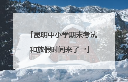 昆明中小学期末考试和放假时间来了→