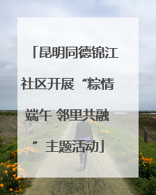 昆明同德锦江社区开展“粽情端午 邻里共融”主题活动