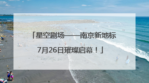 星空剧场——南京新地标7月26日璀璨启幕！