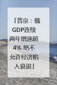 普京：俄GDP连续两年增速超4% 绝不允许经济陷入衰退
