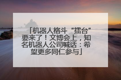 机器人格斗“擂台”要来了！文博会上，知名机器人公司喊话：希望更多同仁参与