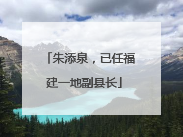 朱添泉，已任福建一地副县长