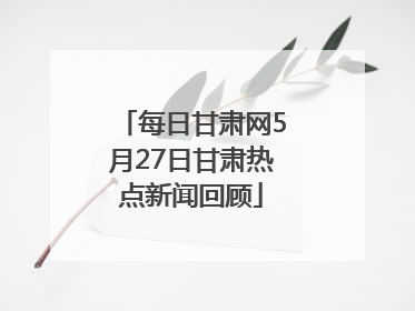 每日甘肃网5月27日甘肃热点新闻回顾
