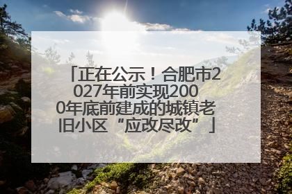 正在公示！合肥市2027年前实现2000年底前建成的城镇老旧小区“应改尽改”