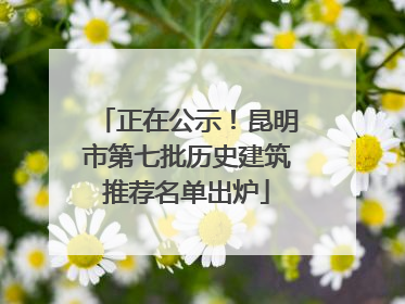 正在公示！昆明市第七批历史建筑推荐名单出炉