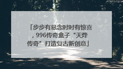 步步有悬念时时有惊喜，996传奇盒子“天烽传奇”打造复古新创意