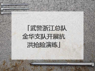 武警浙江总队金华支队开展抗洪抢险演练