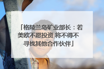格陵兰岛矿业部长：若美欧不愿投资 将不得不寻找其他合作伙伴