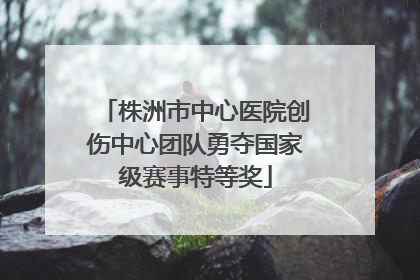 株洲市中心医院创伤中心团队勇夺国家级赛事特等奖