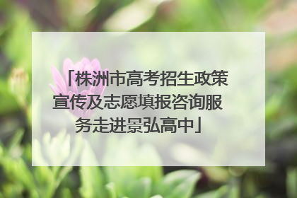 株洲市高考招生政策宣传及志愿填报咨询服务走进景弘高中