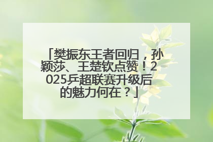 樊振东王者回归，孙颖莎、王楚钦点赞！2025乒超联赛升级后的魅力何在？