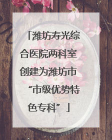 潍坊寿光综合医院两科室创建为潍坊市“市级优势特色专科”