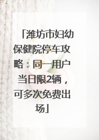 潍坊市妇幼保健院停车攻略：同一用户当日限2辆，可多次免费出场