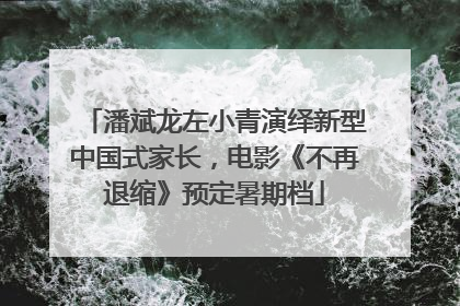 潘斌龙左小青演绎新型中国式家长，电影《不再退缩》预定暑期档