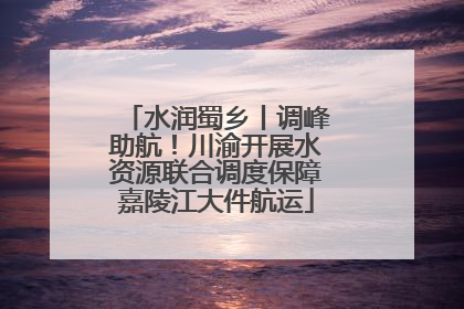水润蜀乡丨调峰助航！川渝开展水资源联合调度保障嘉陵江大件航运