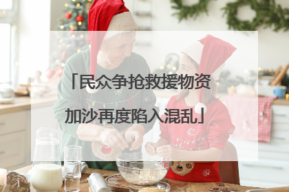 民众争抢救援物资 加沙再度陷入混乱