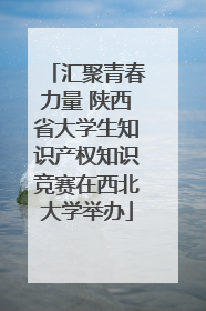 汇聚青春力量 陕西省大学生知识产权知识竞赛在西北大学举办