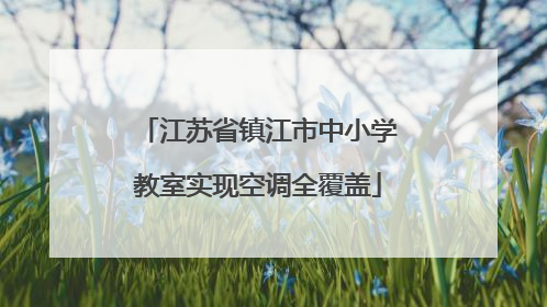 江苏省镇江市中小学教室实现空调全覆盖