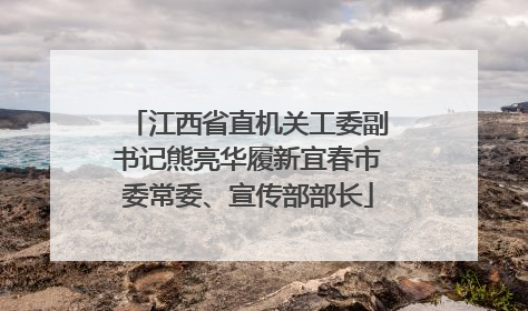 江西省直机关工委副书记熊亮华履新宜春市委常委、宣传部部长