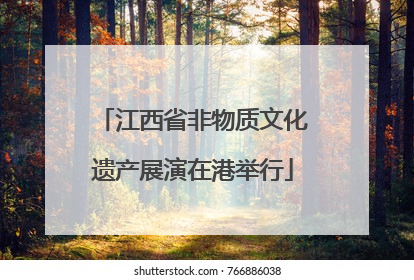 江西省非物质文化遗产展演在港举行