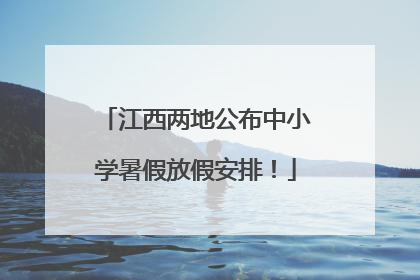 江西两地公布中小学暑假放假安排！