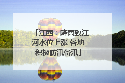 江西：降雨致江河水位上涨 各地积极防汛备汛