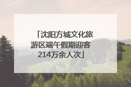 沈阳方城文化旅游区端午假期迎客214万余人次