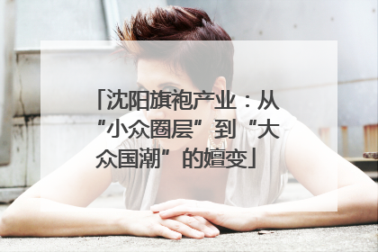 沈阳旗袍产业：从“小众圈层”到“大众国潮”的嬗变