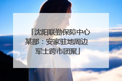 沈阳联勤保障中心某部：安家驻地周边 军士跨市团聚