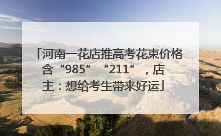 河南一花店推高考花束价格含“985”“211”，店主：想给考生带来好运