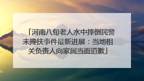 河南八旬老人水中摔倒民警未搀扶事件最新进展：当地相关负责人向家属当面道歉