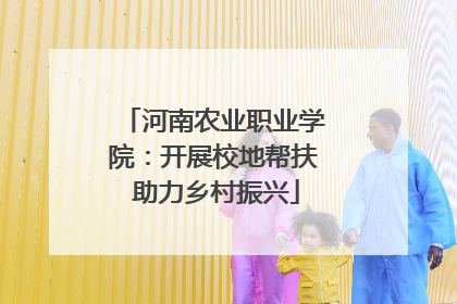 河南农业职业学院：开展校地帮扶 助力乡村振兴